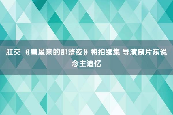 肛交 《彗星来的那整夜》将拍续集 导演制片东说念主追忆