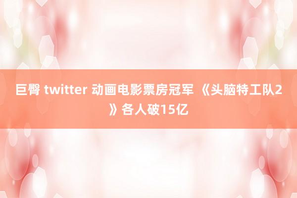 巨臀 twitter 动画电影票房冠军 《头脑特工队2》各人破15亿