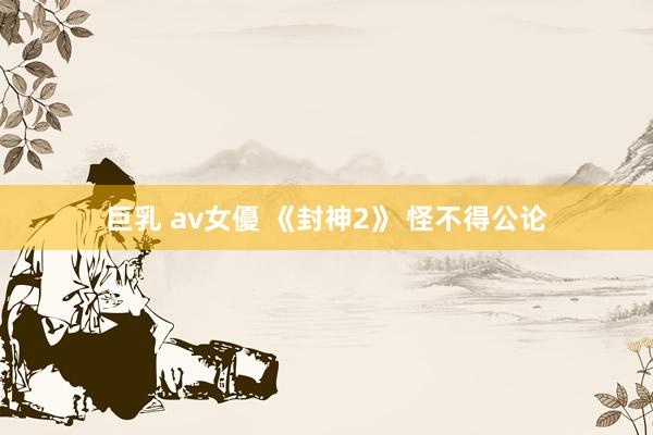 巨乳 av女優 《封神2》 怪不得公论