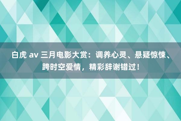 白虎 av 三月电影大赏：调养心灵、悬疑惊悚、跨时空爱情，精彩辞谢错过！