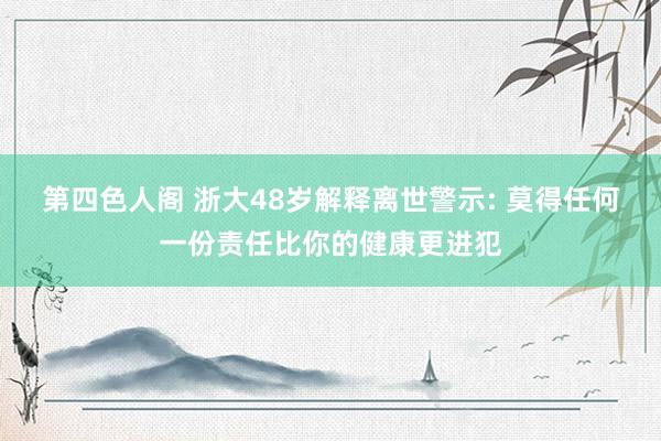 第四色人阁 浙大48岁解释离世警示: 莫得任何一份责任比你的健康更进犯