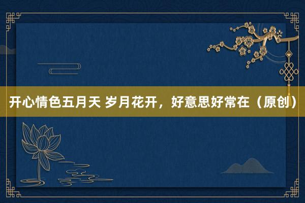 开心情色五月天 岁月花开，好意思好常在（原创）