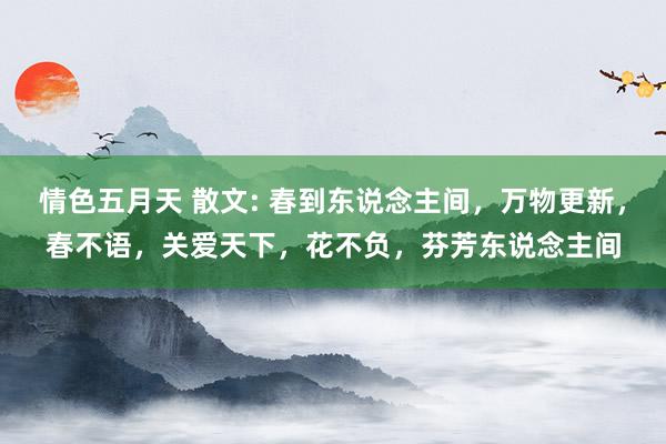 情色五月天 散文: 春到东说念主间，万物更新，春不语，关爱天下，花不负，芬芳东说念主间