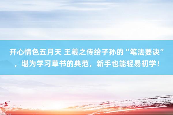 开心情色五月天 王羲之传给子孙的“笔法要诀”，堪为学习草书的典范，新手也能轻易初学！