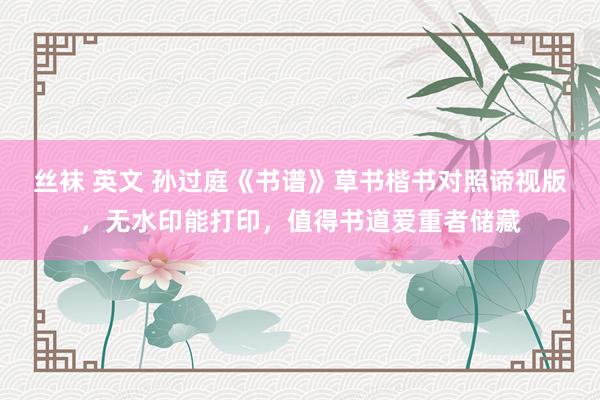 丝袜 英文 孙过庭《书谱》草书楷书对照谛视版，无水印能打印，值得书道爱重者储藏