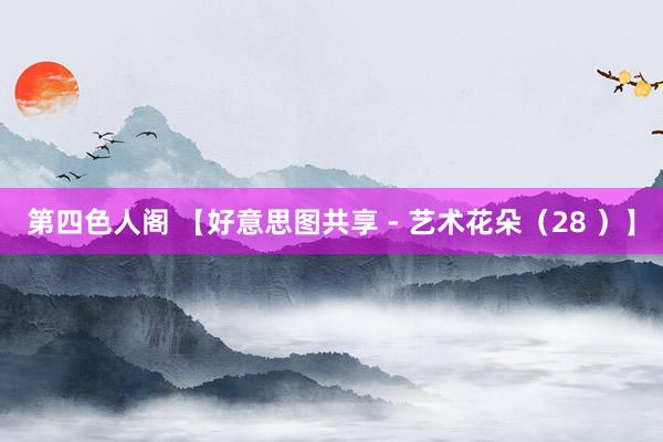 第四色人阁 【好意思图共享 - 艺术花朵（28 ）】