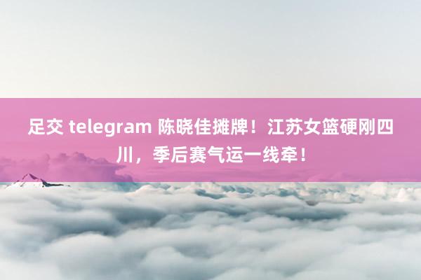 足交 telegram 陈晓佳摊牌！江苏女篮硬刚四川，季后赛气运一线牵！