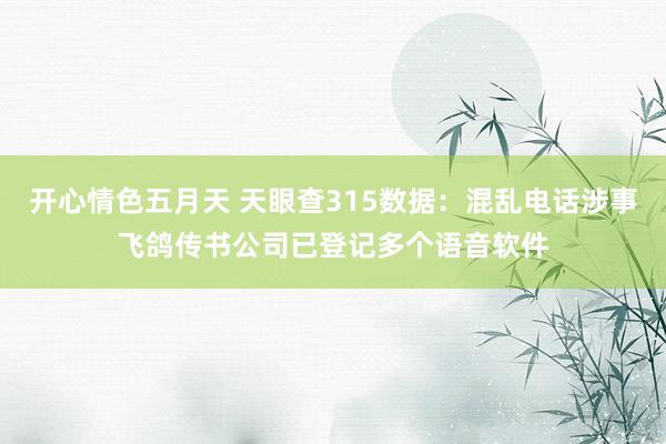 开心情色五月天 天眼查315数据：混乱电话涉事飞鸽传书公司已登记多个语音软件