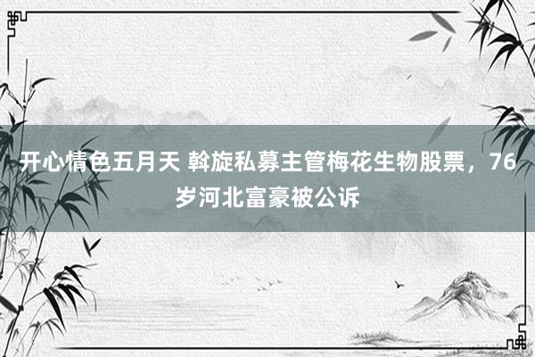 开心情色五月天 斡旋私募主管梅花生物股票，76岁河北富豪被公诉