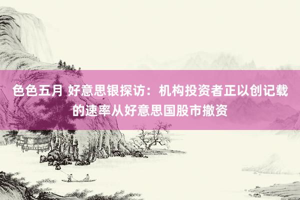 色色五月 好意思银探访：机构投资者正以创记载的速率从好意思国股市撤资