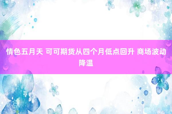 情色五月天 可可期货从四个月低点回升 商场波动降温