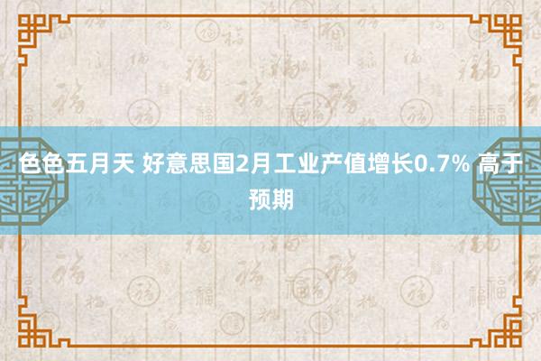 色色五月天 好意思国2月工业产值增长0.7% 高于预期