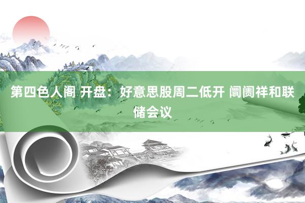 第四色人阁 开盘：好意思股周二低开 阛阓祥和联储会议