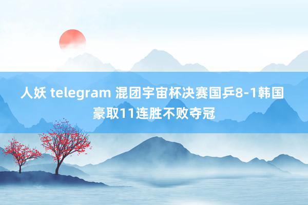 人妖 telegram 混团宇宙杯决赛国乒8-1韩国 豪取11连胜不败夺冠