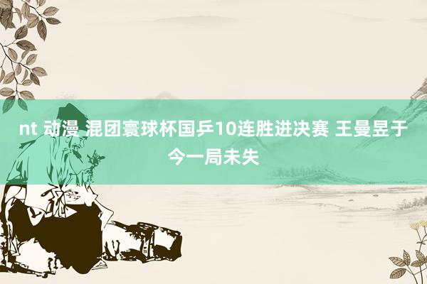 nt 动漫 混团寰球杯国乒10连胜进决赛 王曼昱于今一局未失