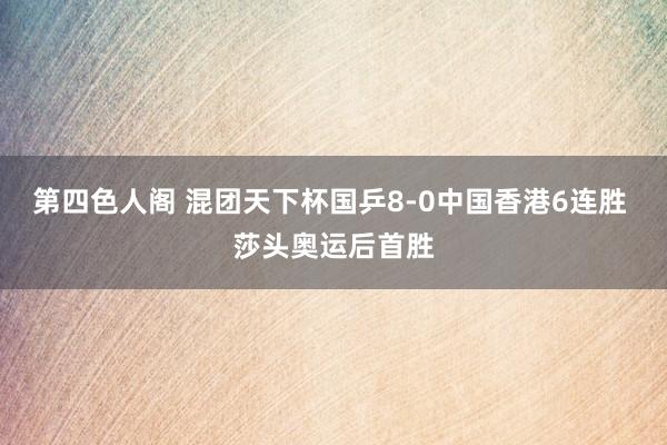 第四色人阁 混团天下杯国乒8-0中国香港6连胜 莎头奥运后首胜