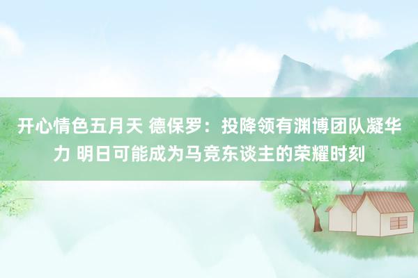 开心情色五月天 德保罗：投降领有渊博团队凝华力 明日可能成为马竞东谈主的荣耀时刻