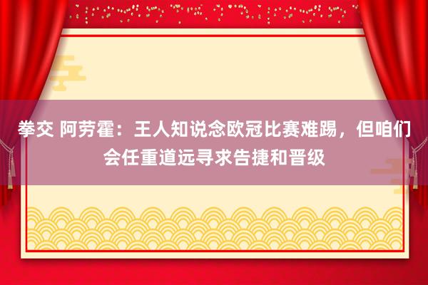 拳交 阿劳霍：王人知说念欧冠比赛难踢，但咱们会任重道远寻求告捷和晋级