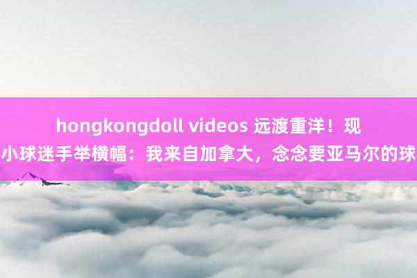 hongkongdoll videos 远渡重洋！现场小球迷手举横幅：我来自加拿大，念念要亚马尔的球衣