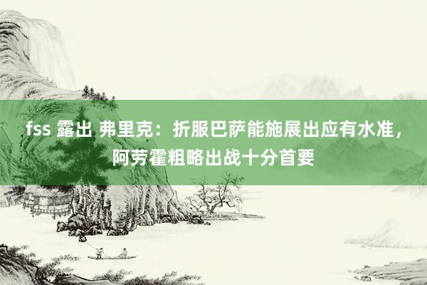 fss 露出 弗里克：折服巴萨能施展出应有水准，阿劳霍粗略出战十分首要