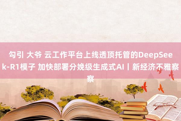 勾引 大爷 云工作平台上线透顶托管的DeepSeek-R1模子 加快部署分娩级生成式AI丨新经济不雅察