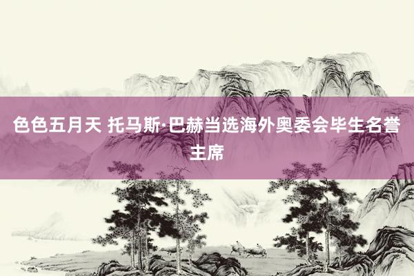 色色五月天 托马斯·巴赫当选海外奥委会毕生名誉主席