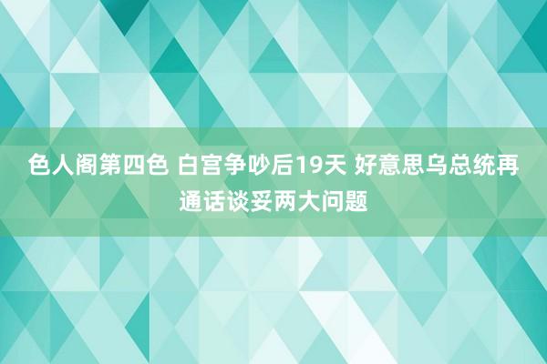 色人阁第四色 白宫争吵后19天 好意思乌总统再通话谈妥两大问题