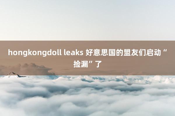 hongkongdoll leaks 好意思国的盟友们启动“捡漏”了