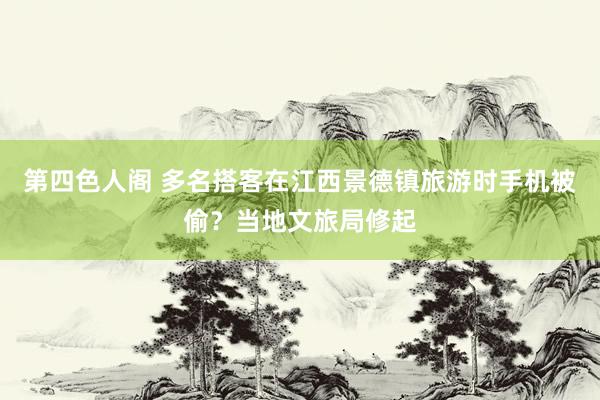 第四色人阁 多名搭客在江西景德镇旅游时手机被偷？当地文旅局修起