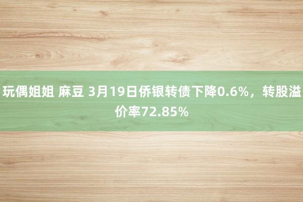 玩偶姐姐 麻豆 3月19日侨银转债下降0.6%，转股溢价率72.85%