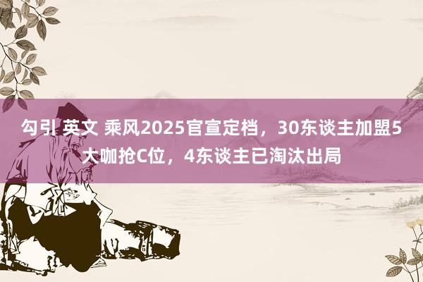 勾引 英文 乘风2025官宣定档，30东谈主加盟5大咖抢C位，4东谈主已淘汰出局