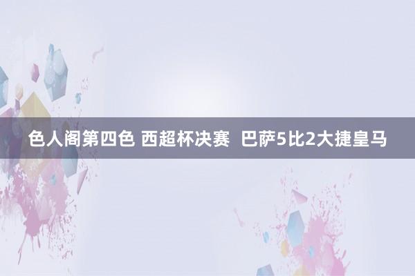 色人阁第四色 西超杯决赛  巴萨5比2大捷皇马