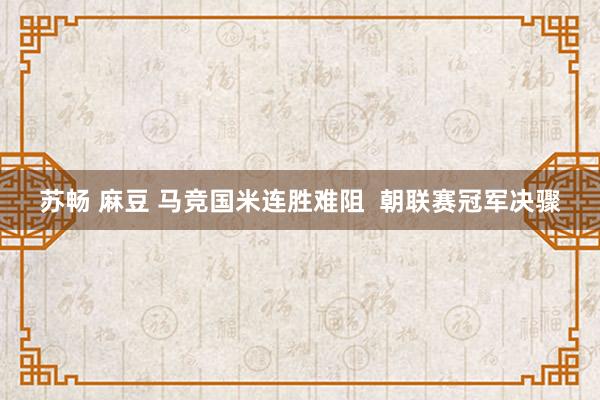 苏畅 麻豆 马竞国米连胜难阻  朝联赛冠军决骤