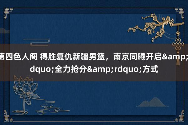 第四色人阁 得胜复仇新疆男篮，南京同曦开启&ldquo;全力抢分&rdquo;方式