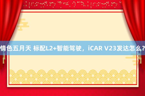 情色五月天 标配L2+智能驾驶，iCAR V23发达怎么？