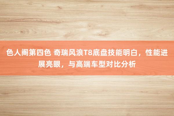 色人阁第四色 奇瑞风浪T8底盘技能明白，性能进展亮眼，与高端车型对比分析
