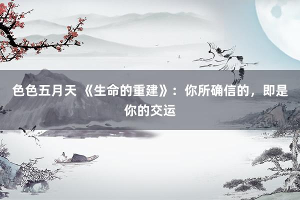 色色五月天 《生命的重建》：你所确信的，即是你的交运