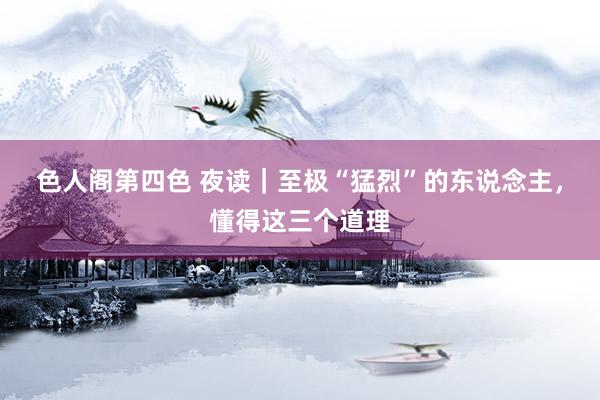色人阁第四色 夜读｜至极“猛烈”的东说念主，懂得这三个道理