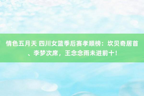 情色五月天 四川女篮季后赛孝顺榜：坎贝奇居首、李梦次席，王念念雨未进前十！