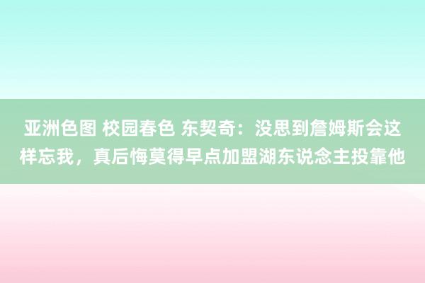 亚洲色图 校园春色 东契奇：没思到詹姆斯会这样忘我，真后悔莫得早点加盟湖东说念主投靠他