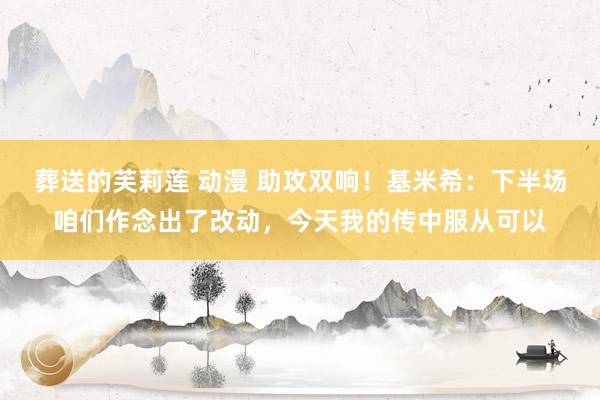 葬送的芙莉莲 动漫 助攻双响！基米希：下半场咱们作念出了改动，今天我的传中服从可以