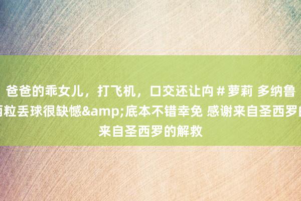 爸爸的乖女儿，打飞机，口交还让禸＃萝莉 多纳鲁马：两粒丢球很缺憾&底本不错幸免 感谢来自圣西罗的解救