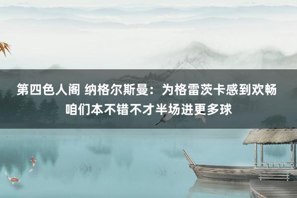 第四色人阁 纳格尔斯曼：为格雷茨卡感到欢畅 咱们本不错不才半场进更多球