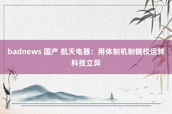 badnews 国产 航天电器：用体制机制雠校运转科技立异