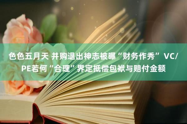 色色五月天 并购退出神志被曝“财务作秀” VC/PE若何“合理”界定抵偿包袱与赔付金额