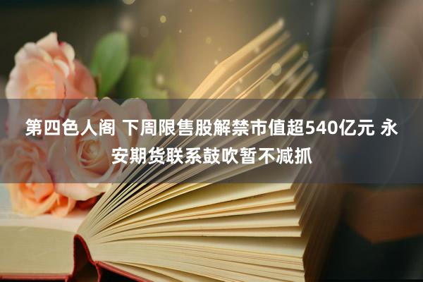 第四色人阁 下周限售股解禁市值超540亿元 永安期货联系鼓吹暂不减抓