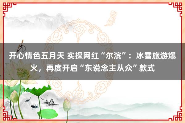 开心情色五月天 实探网红“尔滨”：冰雪旅游爆火，再度开启“东说念主从众”款式