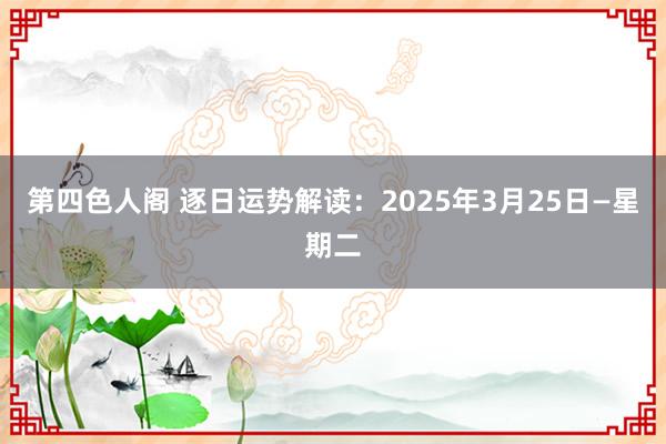 第四色人阁 逐日运势解读：2025年3月25日—星期二