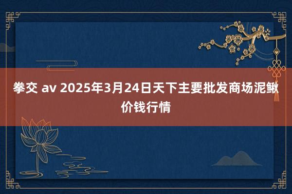 拳交 av 2025年3月24日天下主要批发商场泥鳅价钱行情