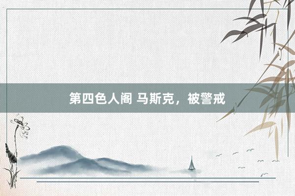 第四色人阁 马斯克，被警戒